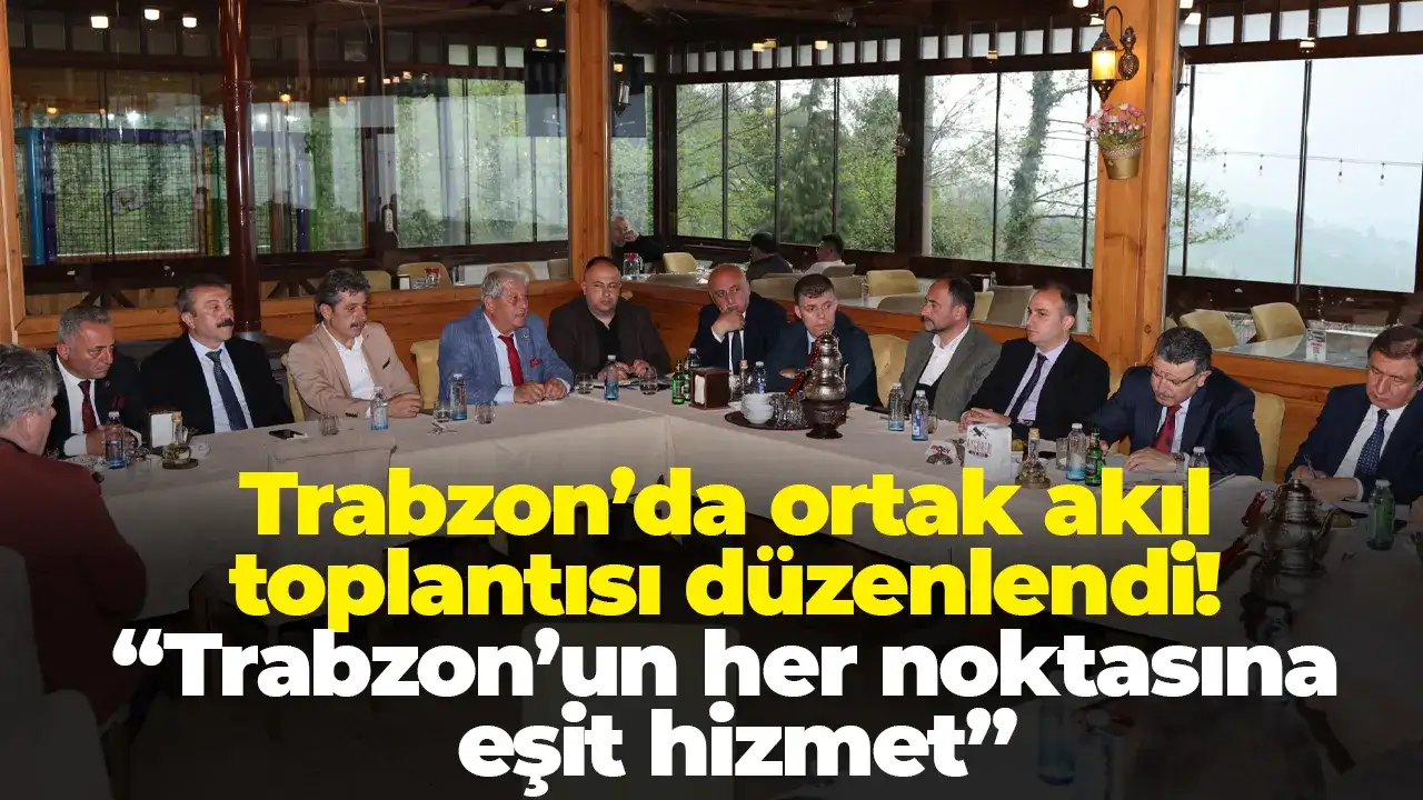 Trabzon’da ortak akıl toplantısı düzenlendi! “Trabzon’un her noktasına eşit hizmet”