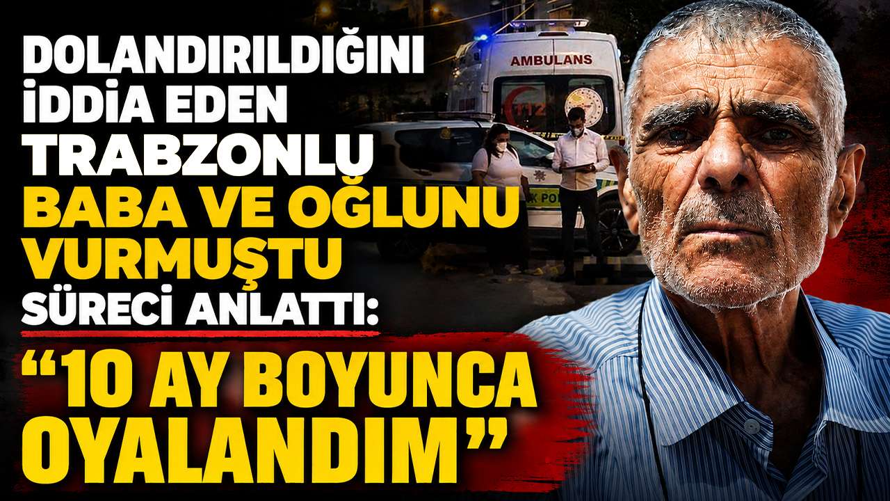 Dolandırıldığını iddia eden Trabzonlu, baba ve oğlunu vurmuştu süreci anlattı: “10 ay boyunca oyalandım”