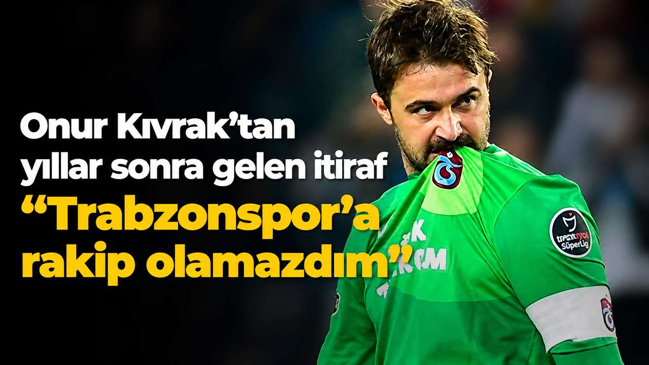 Onur Kıvrak’tan yıllar sonra gelen itiraf: “Trabzonspor’a rakip olamazdım”