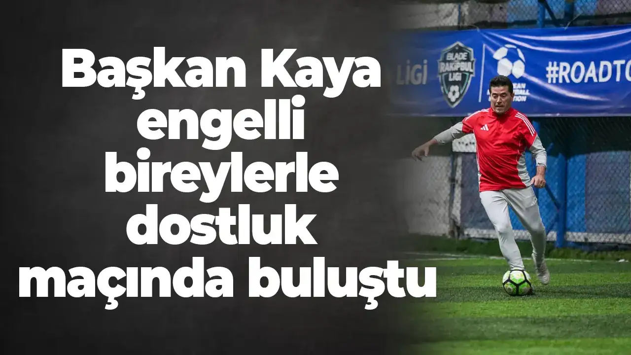 Başkan Kaya engelli bireylerle dostluk maçında buluştu