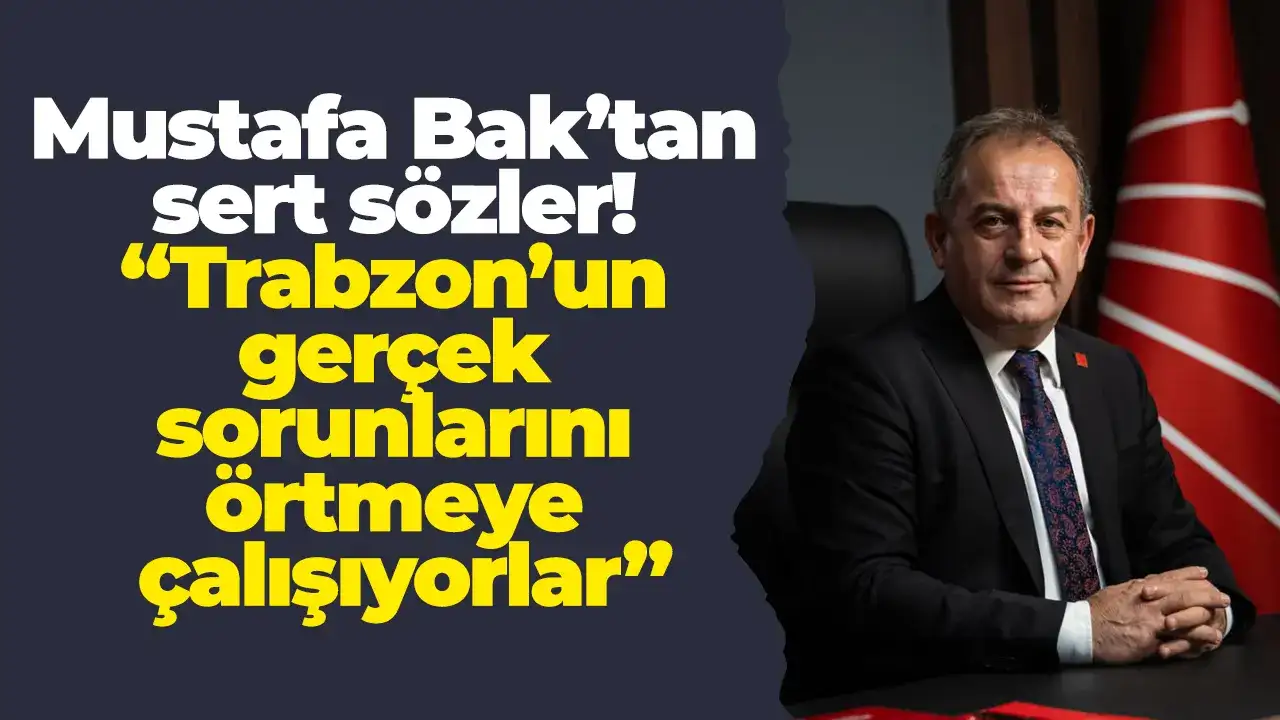 Mustafa Bak’tan sert sözler: “Trabzon’un gerçek sorunlarını örtmeye çalışıyorlar”