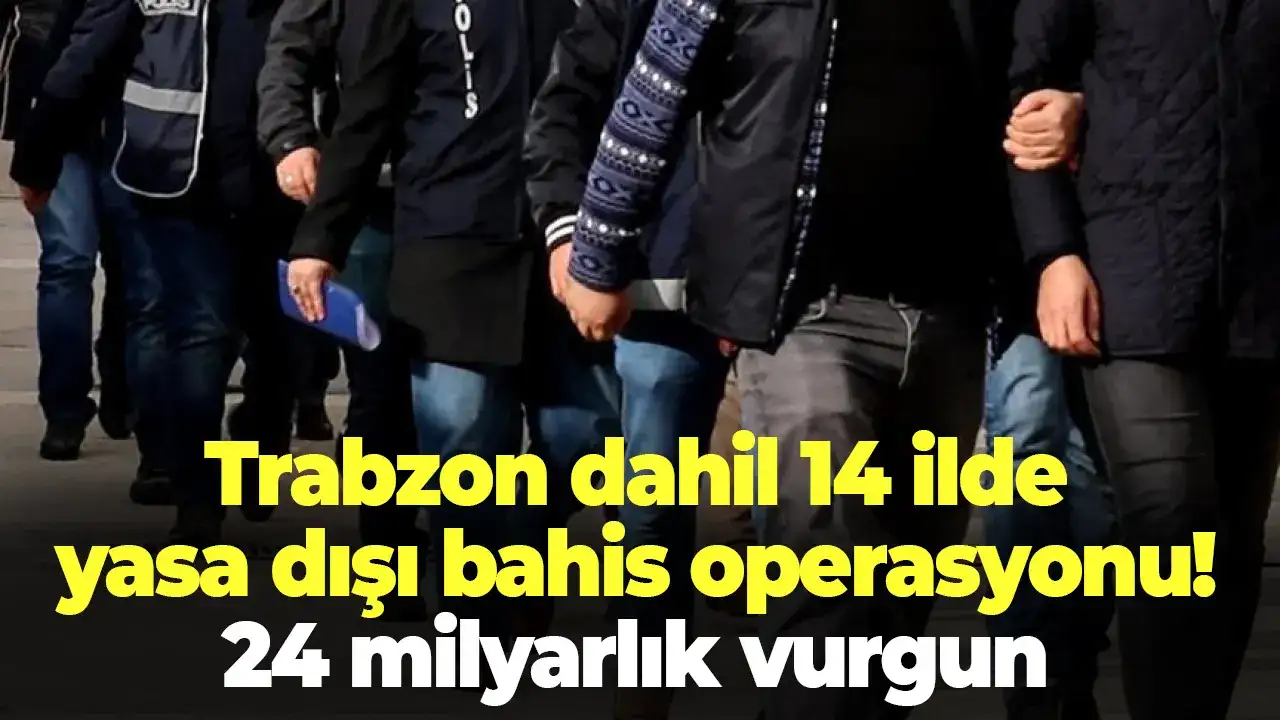 Trabzon dahil 14 ilde yasa dışı bahis operasyonu! 24 milyarlık vurgun
