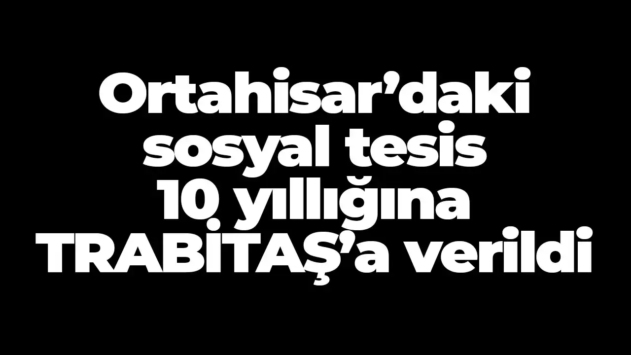 Ortahisar’daki sosyal tesis 10 yıllığına TRABİTAŞ’a verildi