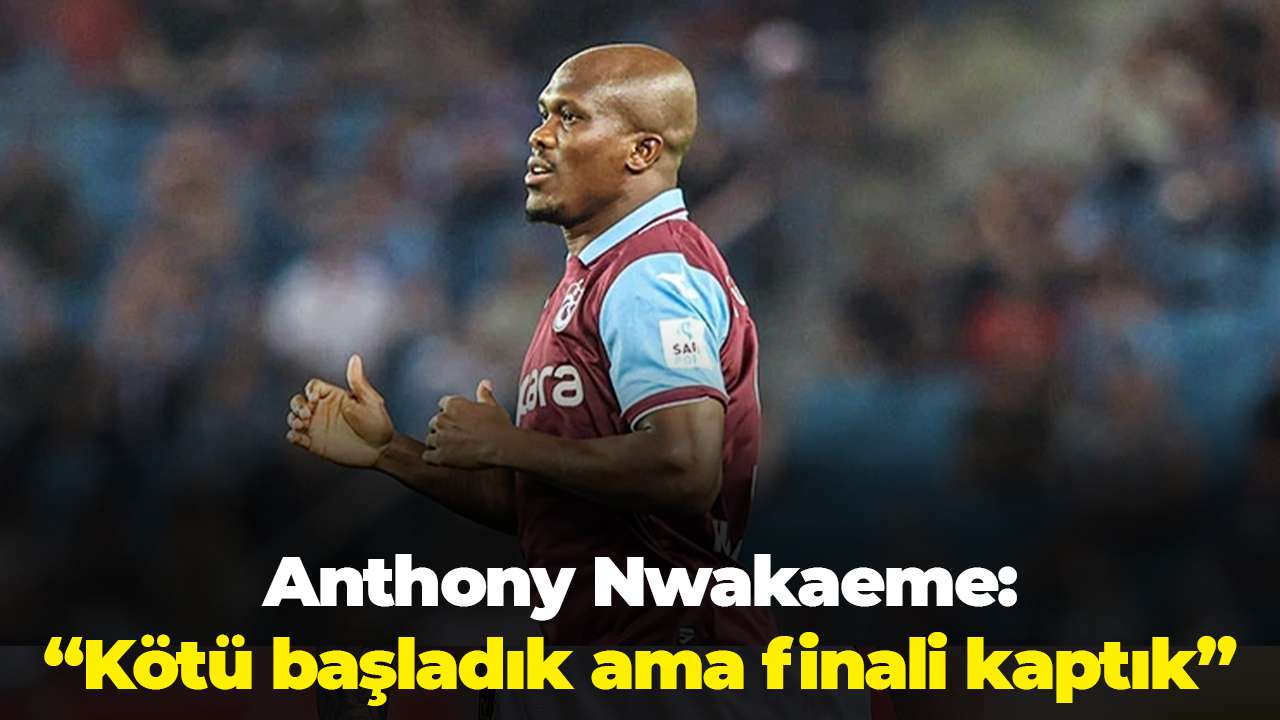 Anthony Nwakaeme: “Kötü başladık ama finali kaptık”