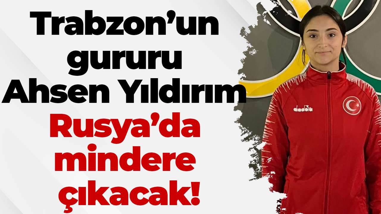 Trabzon'un gururu Ahsen Yıldırım Rusya’da mindere çıkacak!
