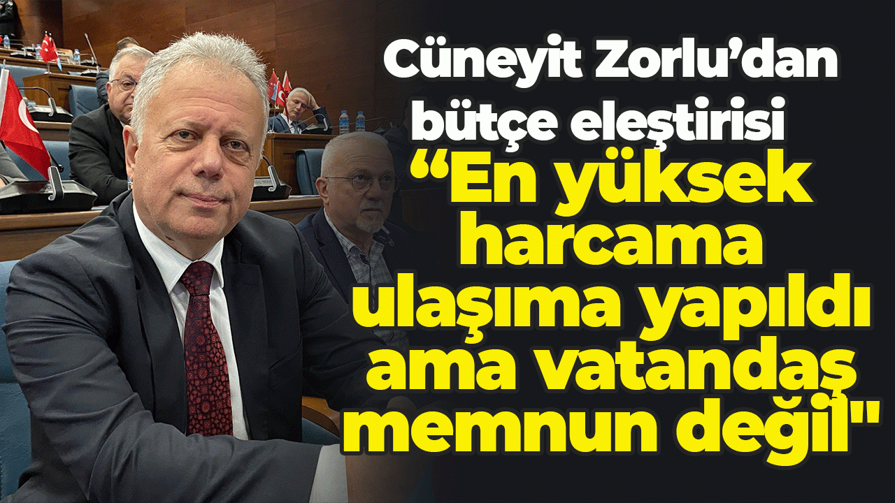 Cüneyit Zorlu’dan bütçe eleştirisi:   “En yüksek harcama ulaşıma yapıldı ama vatandaş memnun değil