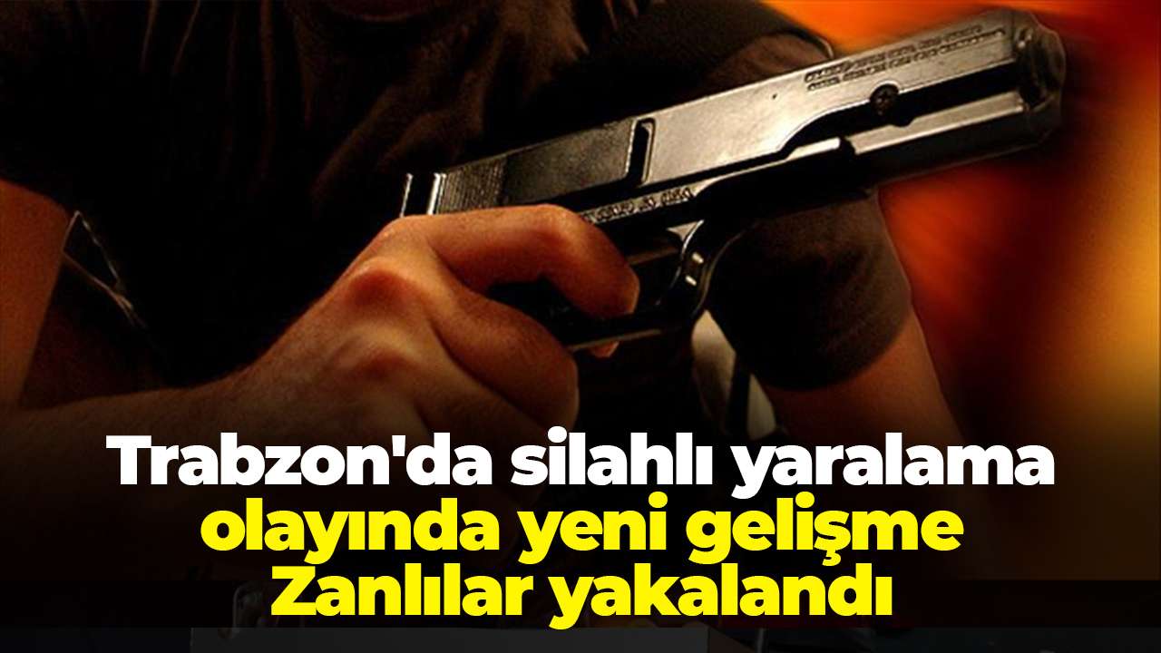 Trabzon'da silahlı yaralama olayında yeni gelişme: Zanlılar yakalandı
