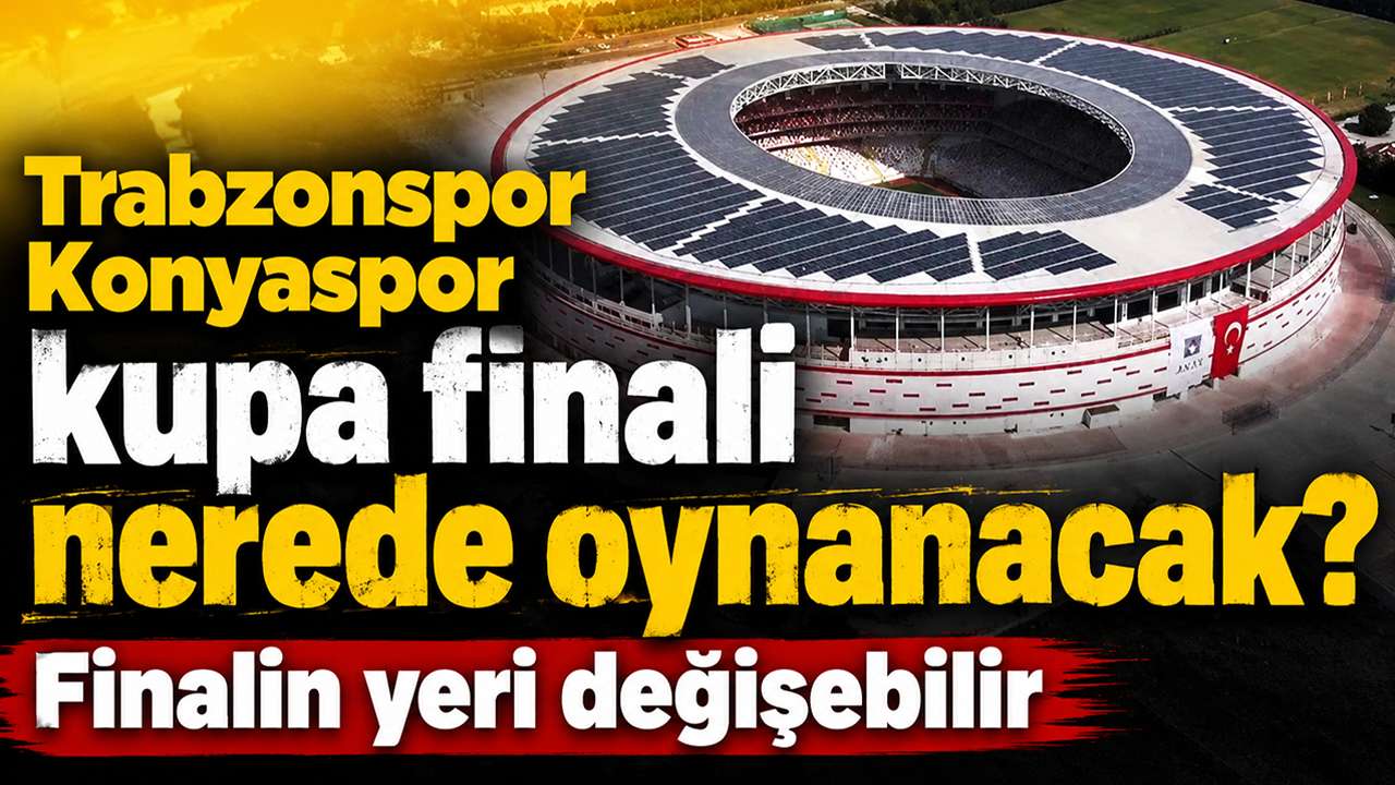 Trabzonspor Konyaspor kupa finali nerede oynanacak? Finalin yeri değişebilir