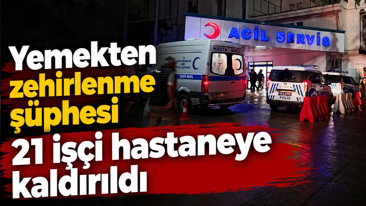 Yemekten zehirlenme şüphesi: 21 işçi hastaneye kaldırıldı