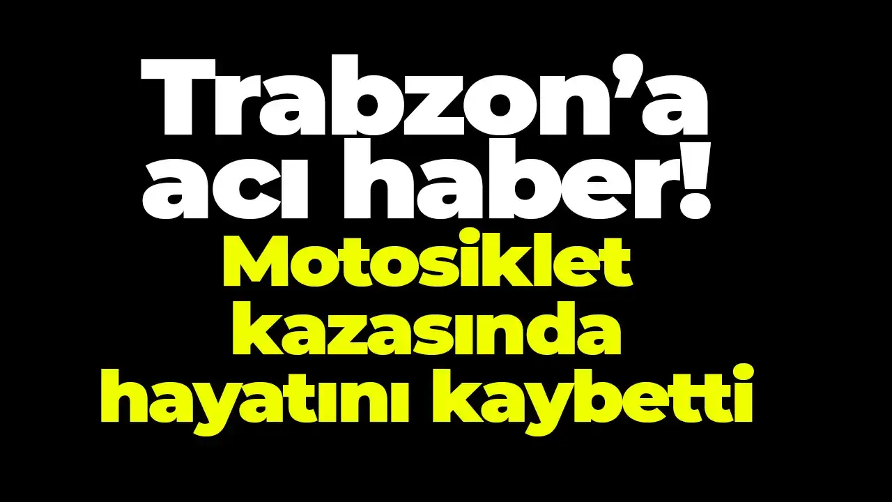 Trabzon’a acı haber: Motosiklet kazasında hayatını kaybetti