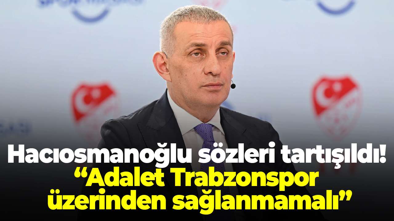 Hacıosmanoğlu sözleri tartışıldı! “Adalet Trabzonspor üzerinden sağlanmamalı”