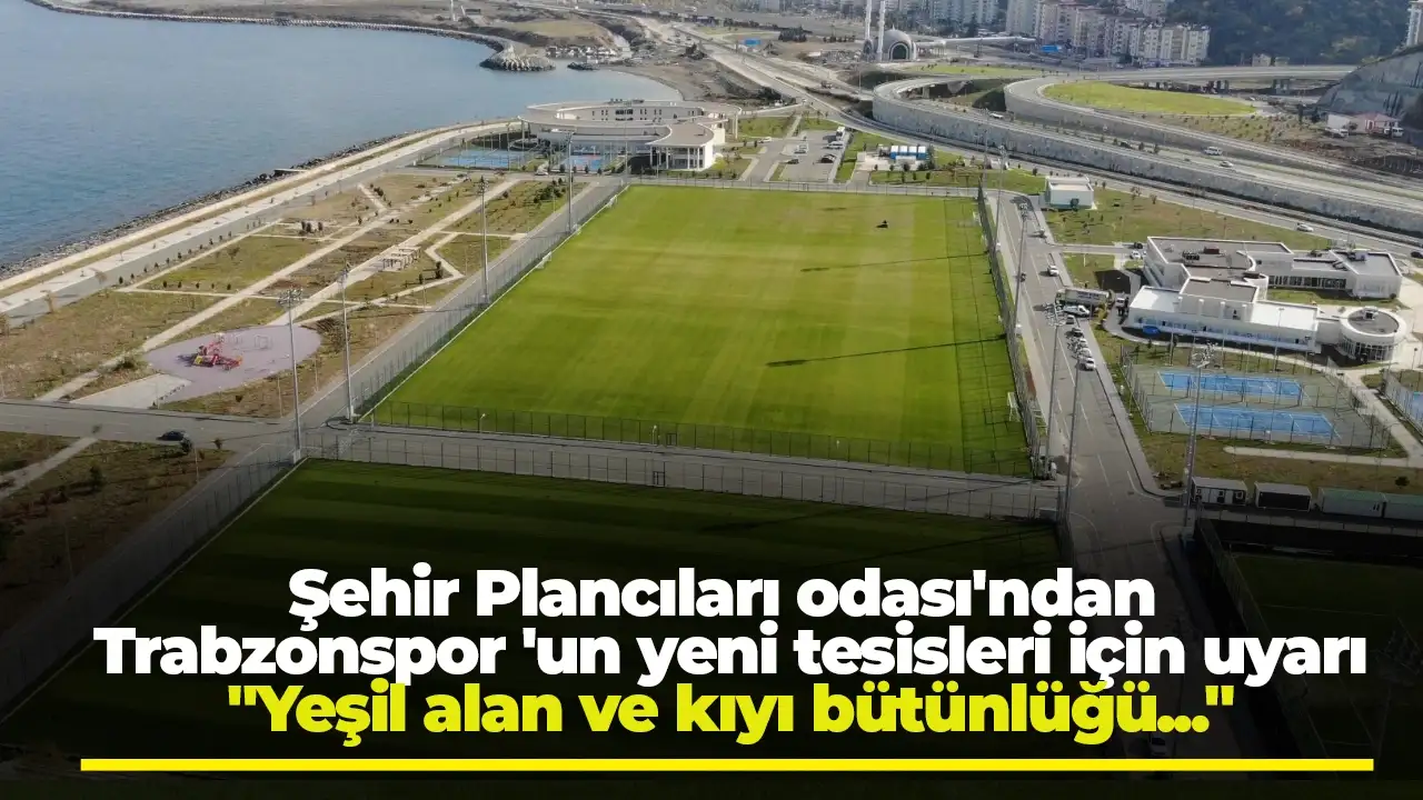 Şehir Plancıları odası'ndan Trabzonspor 'un yeni tesisleri için uyarı "Yeşil alan ve kıyı bütünlüğü..."