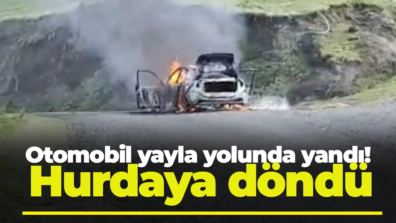 Otomobil yayla yolunda yandı! Hurdaya döndü