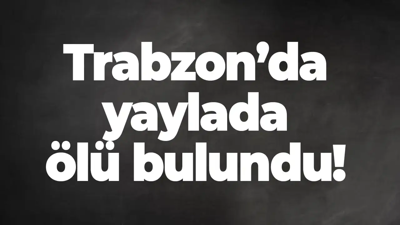 Trabzon’da yaylada ölü bulundu!