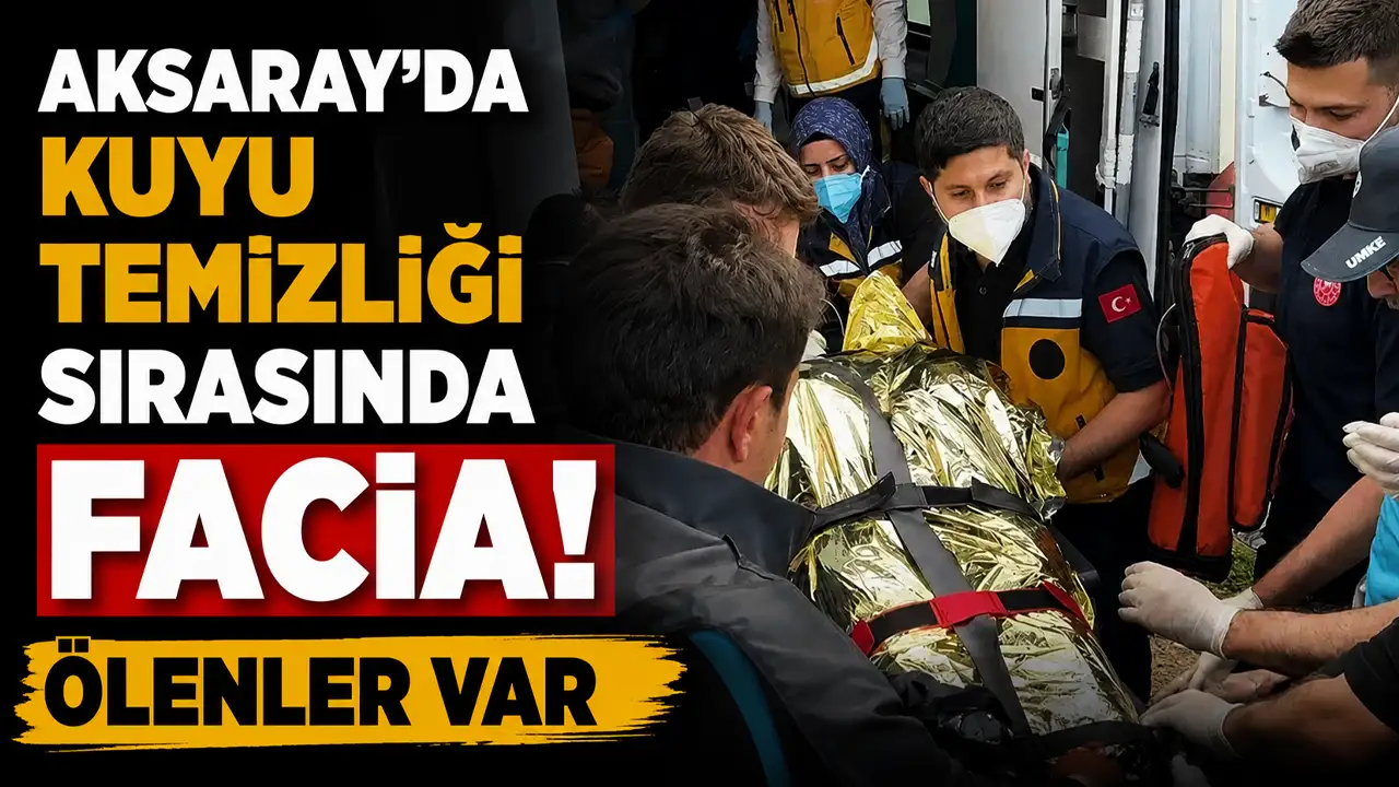 Aksaray'da kuyu temizliği sırasında facia! 3 kişi hayatını kaybetti