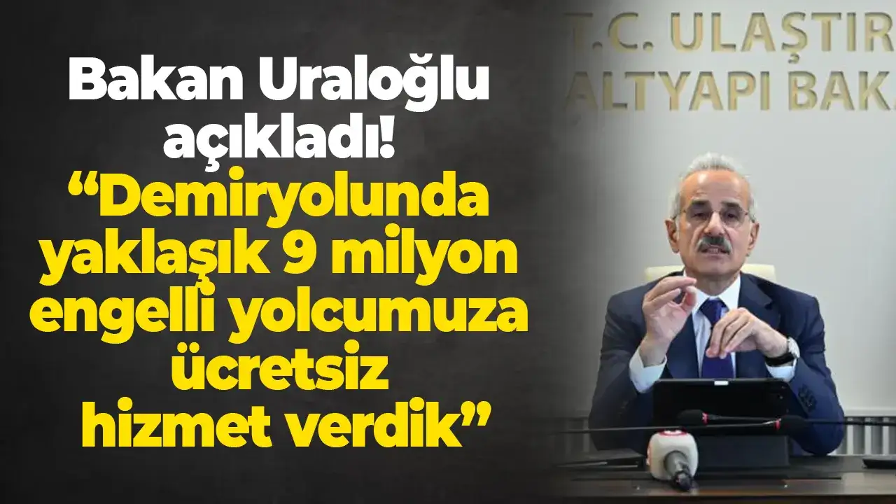 Bakan Uraloğlu açıkladı! “Demiryolunda yaklaşık 9 milyon engelli yolcumuza ücretsiz hizmet verdik”