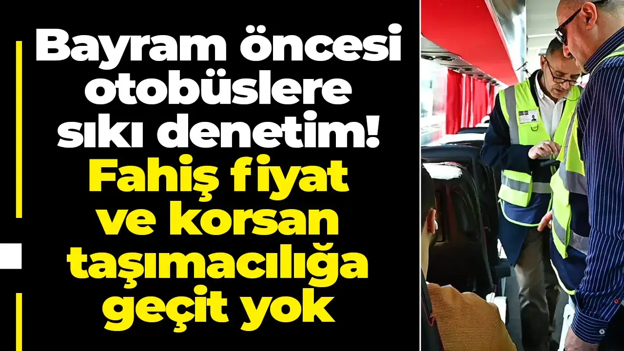 Bayram öncesi otobüslere sıkı denetim! Fahiş fiyat ve korsan taşımacılığa geçit yok