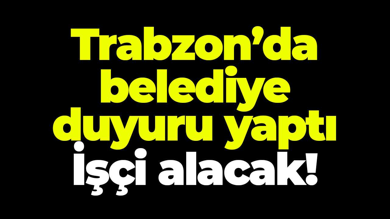 Trabzon’da belediye duyuru yaptı İşçi alacak!