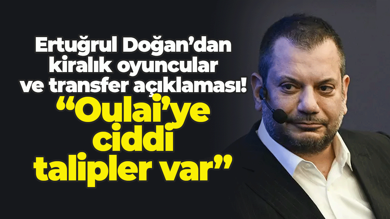 Ertuğrul Doğan’dan kiralık oyuncular ve transfer açıklaması! “Oulai’ye ciddi talipler var”