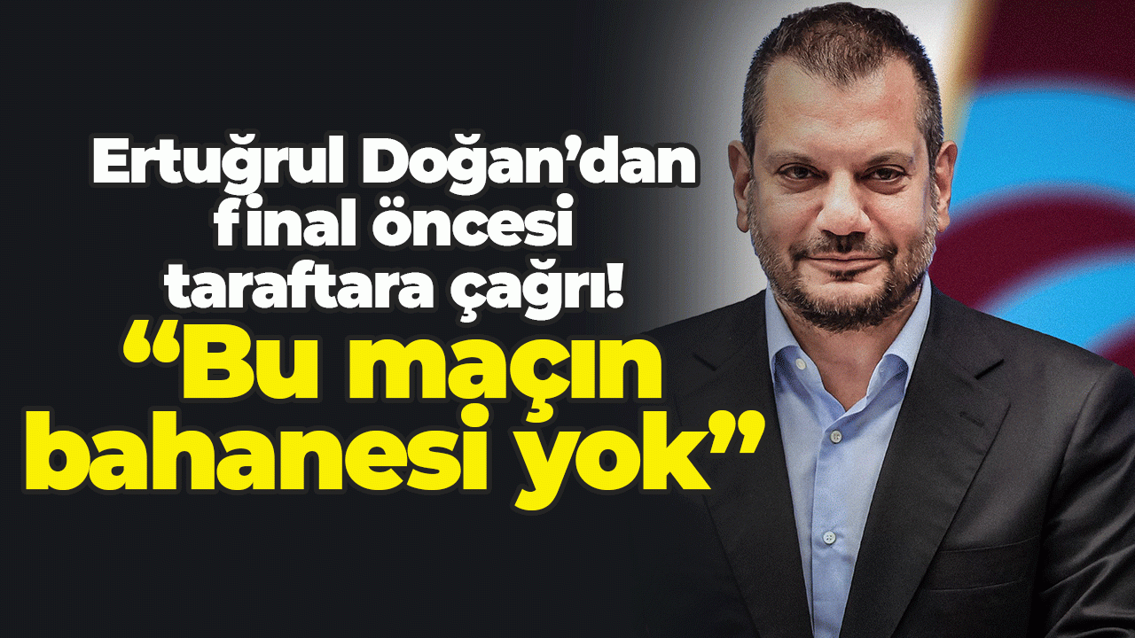 Ertuğrul Doğan’dan final öncesi taraftara çağrı! “Bu maçın bahanesi yok”