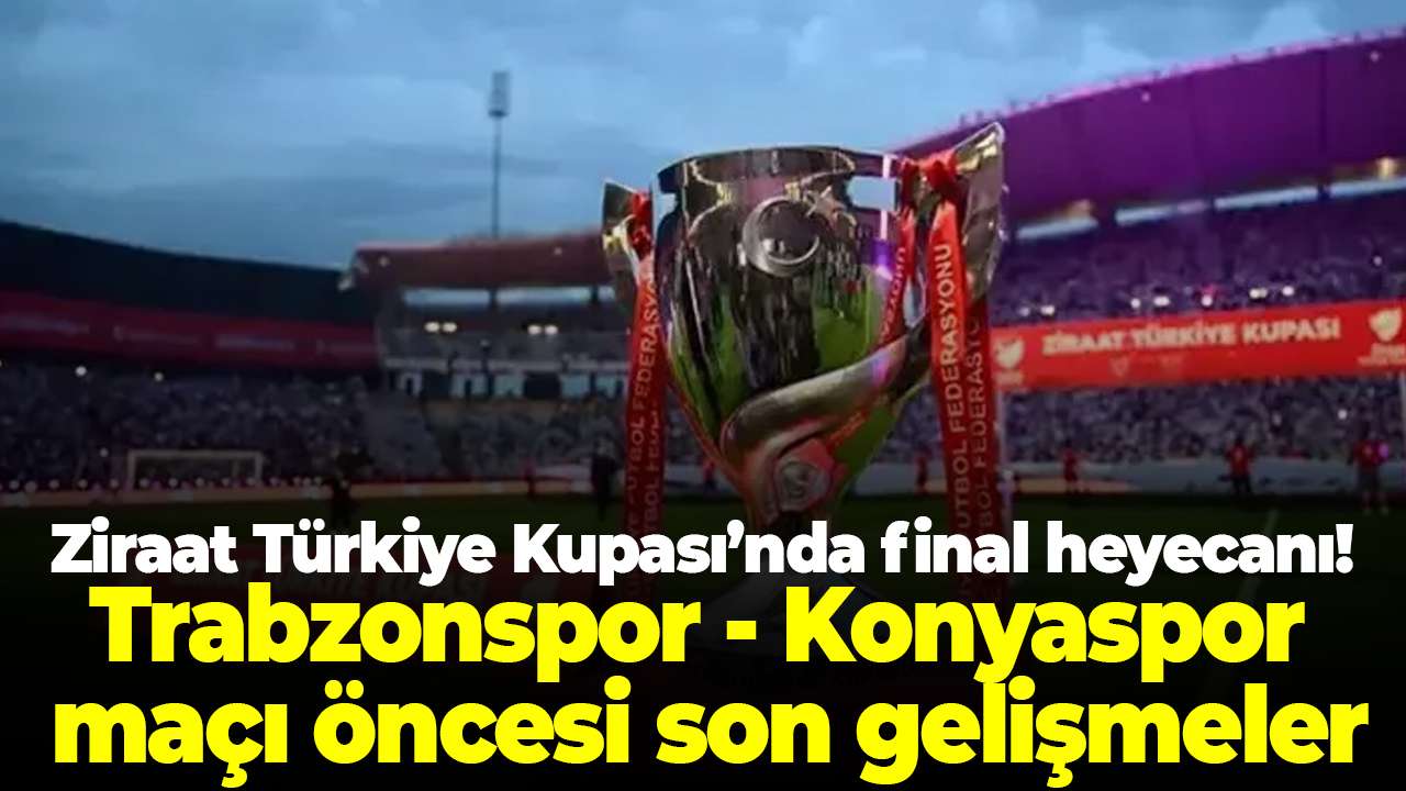 Ziraat Türkiye Kupası’nda final heyecanı! Trabzonspor - Konyaspor maçı öncesi son gelişmeler