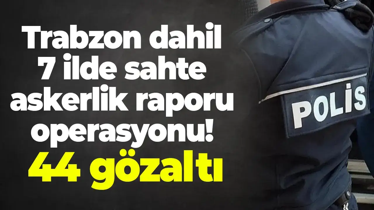 Trabzon dahil 7 ilde sahte askerlik raporu operasyonu! 44 gözaltı