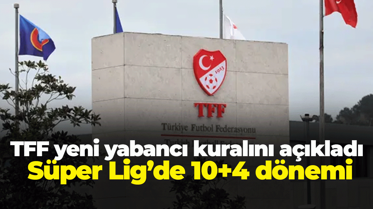 TFF yeni yabancı kuralını açıkladı Süper Lig’de 10+4 dönemi