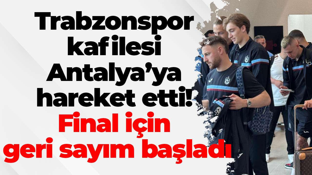 Trabzonspor kafilesi Antalya’ya hareket etti! Final için geri sayım başladı