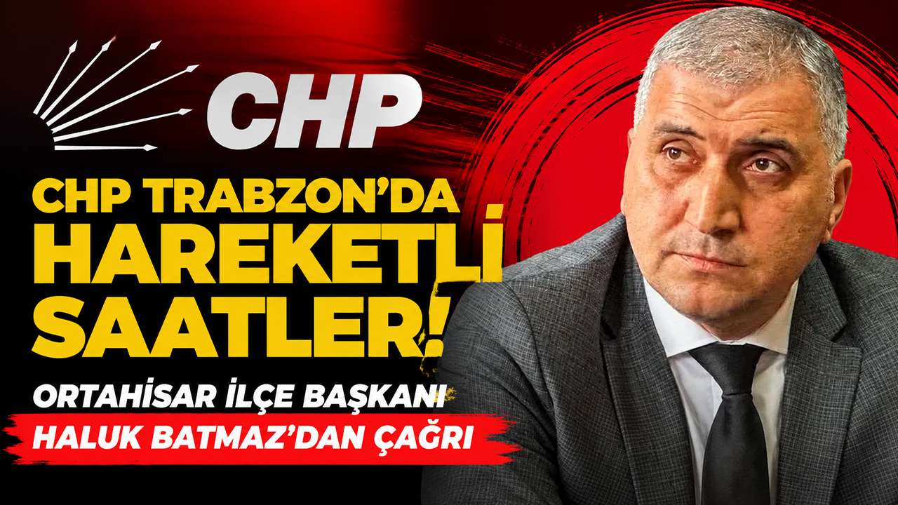CHP Trabzon’da hareketli saatler: Ortahisar İlçe Başkanı Haluk Batmaz’dan çağrı