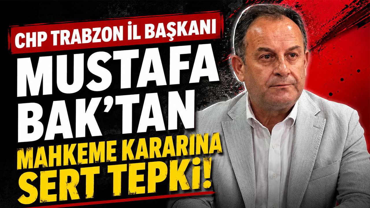 CHP Trabzon İl Başkanı Mustafa Bak’tan Mahkeme Kararına Sert Tepki