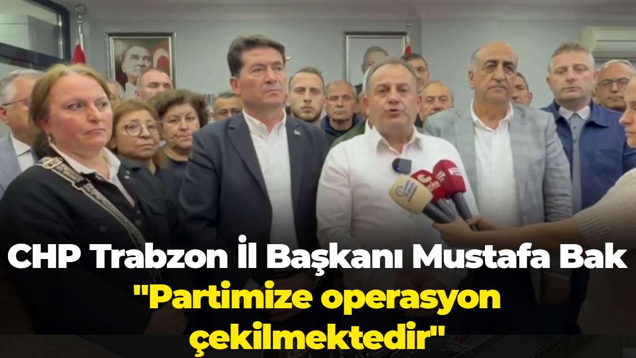 CHP Trabzon İl Başkanı Mustafa Bak "Partimize operasyon çekilmektedir"
