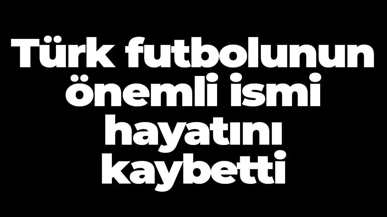 Türk futbolunun önemli ismi hayatını kaybetti