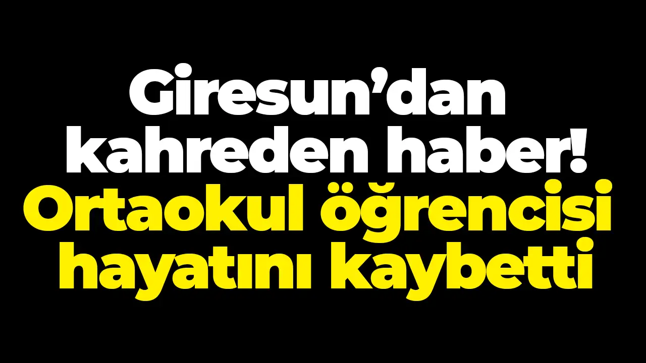 Giresun’dan kahreden haber: Ortaokul öğrencisi hayatını kaybetti