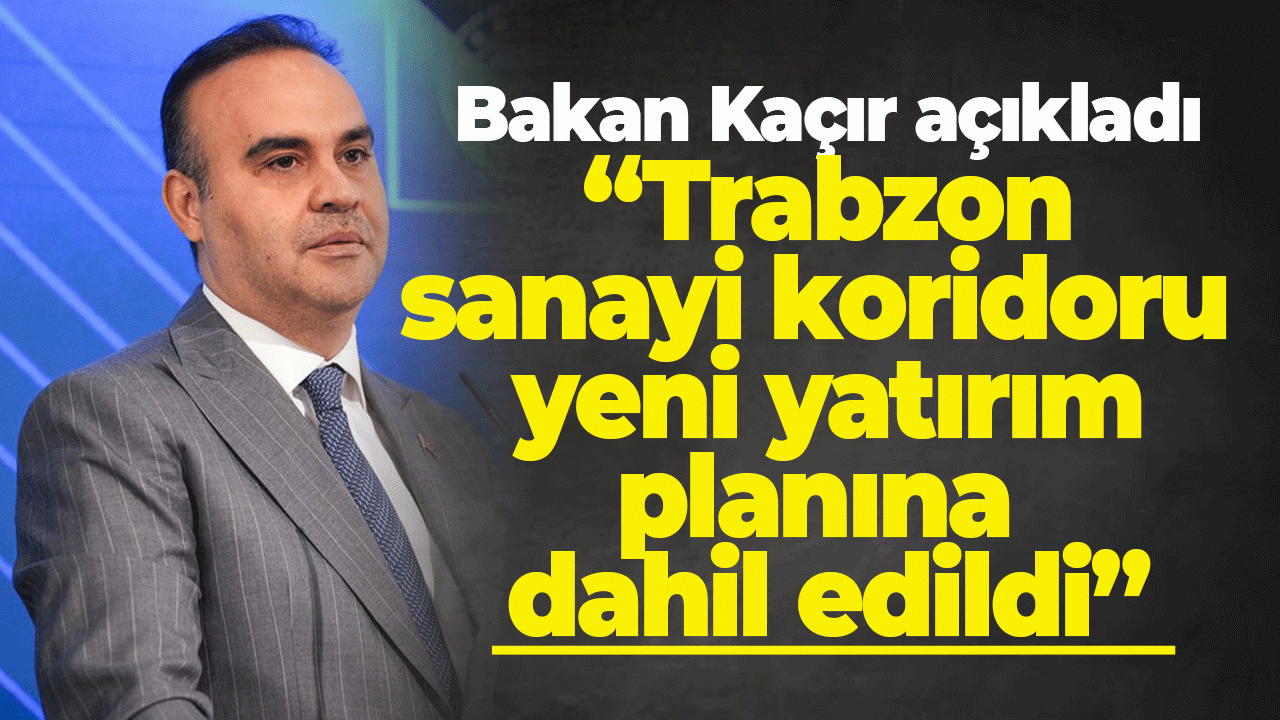 Bakan Kaçır açıkladı “Trabzon sanayi koridoru  yeni yatırım planına  dahil edildi”