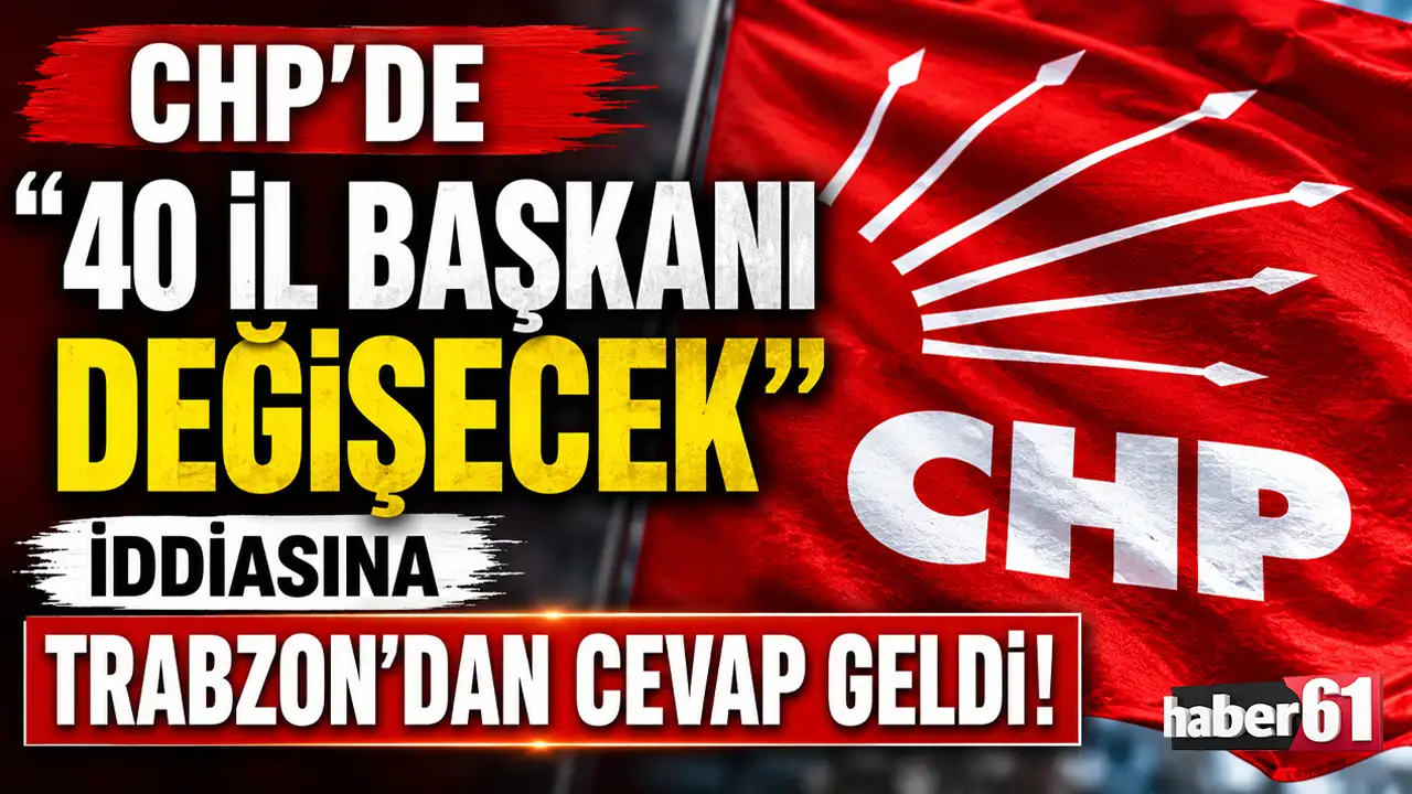 CHP’de “40 il başkanı değişecek” iddiasına Trabzon'dan cevap geldi