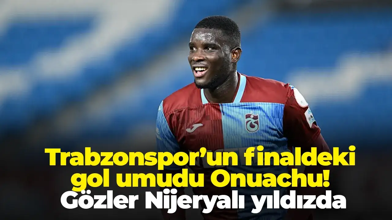 Trabzonspor’un finaldeki gol umudu Onuachu! Gözler Nijeryalı yıldızda