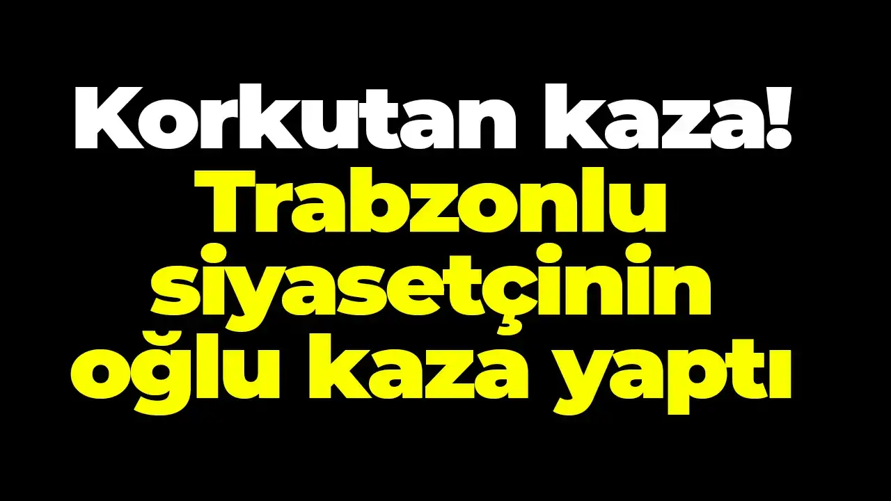 Trabzonlu siyasetçinin oğlu kaza yaptı!