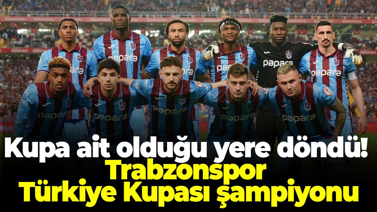 Kupa ait olduğu yere döndü! Trabzonspor Türkiye Kupası şampiyonu