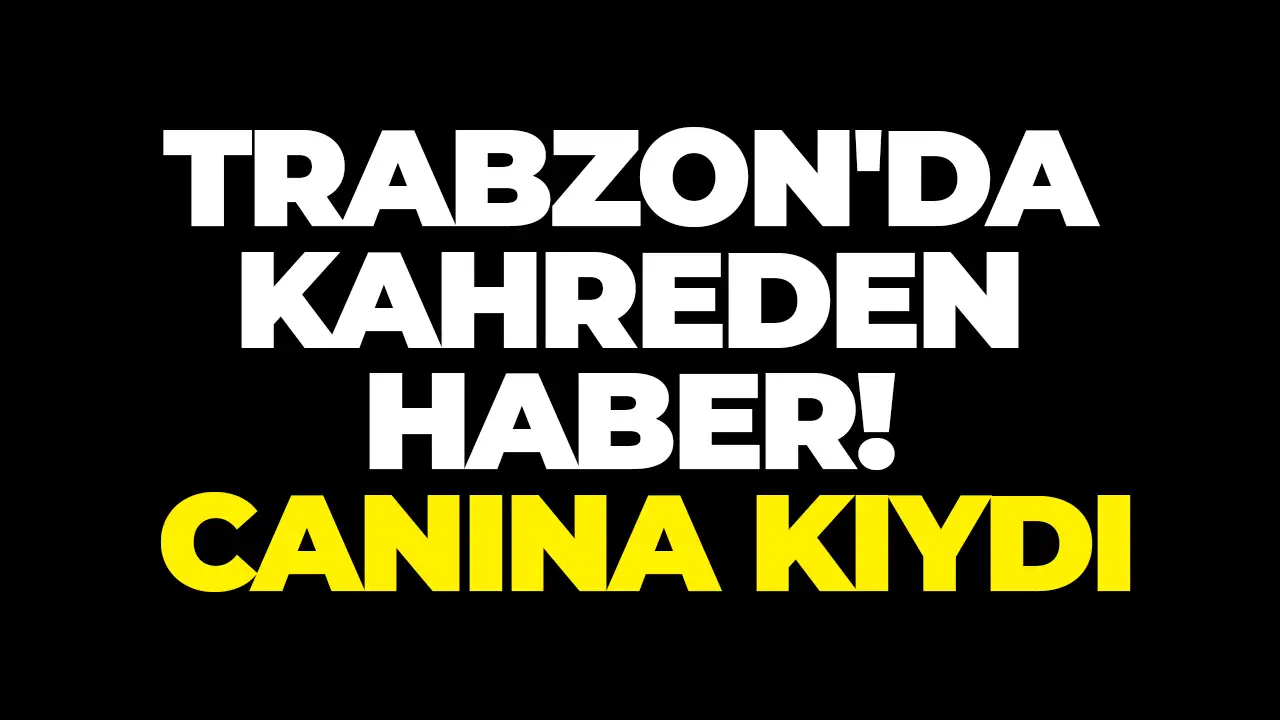 Trabzon'da kahreden haber: Canına kıydı
