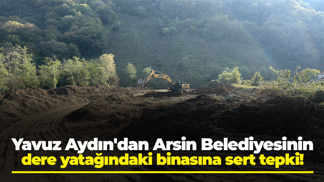 Yavuz Aydın'dan Arsin Belediyesinin dere yatağındaki binasına sert tepki!