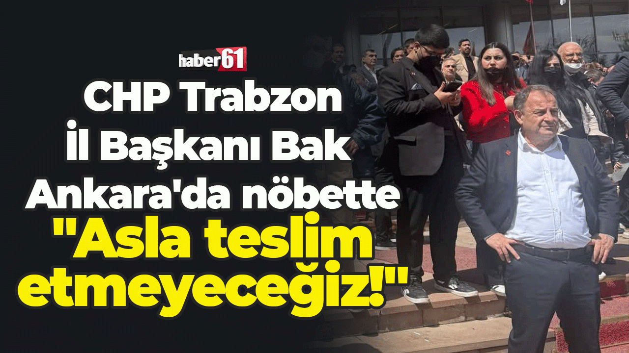 CHP Trabzon İl Başkanı Bak Ankara'da tahliye nöbetinde 