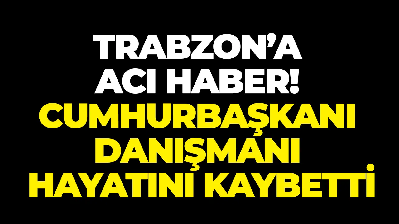 Trabzon’a acı haber! Cumhurbaşkanı Danışmanı hayatını kaybetti