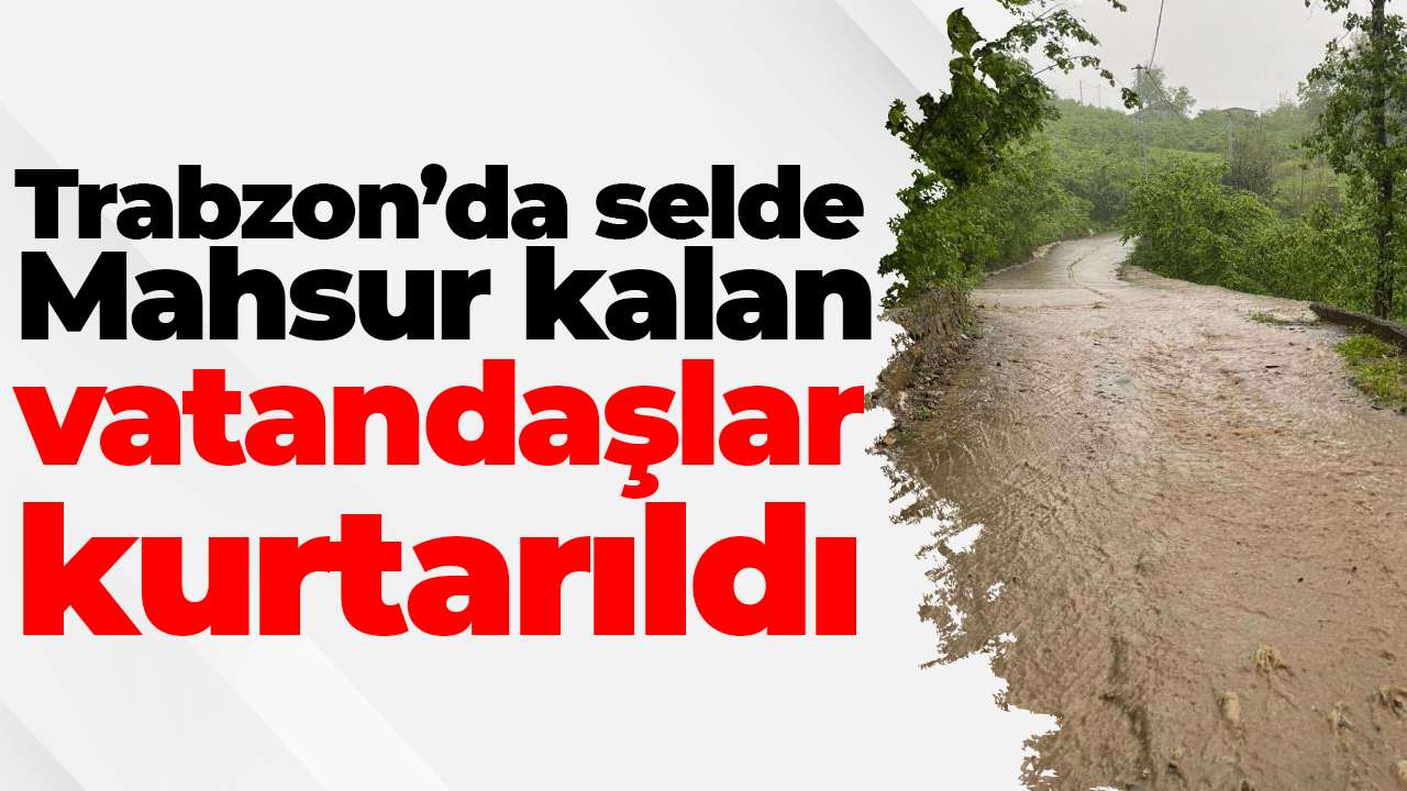 Trabzon’da selde Mahsur kalan vatandaşlar kurtarıldı