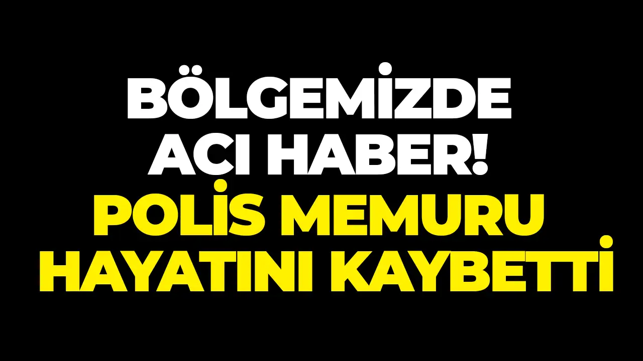 Bölgemizde acı haber! Polis memuru hayatını kaybetti