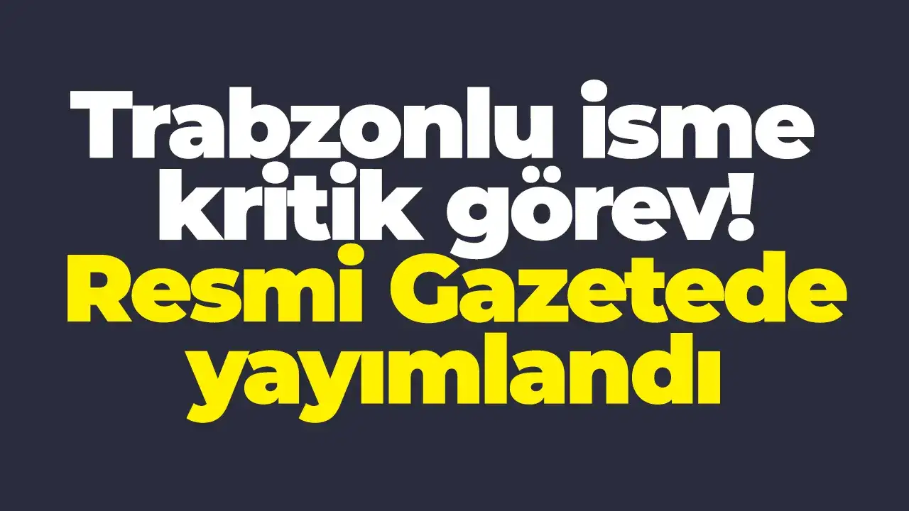 Trabzonlu isme kritik görev: Resmi Gazete’de yayımlandı