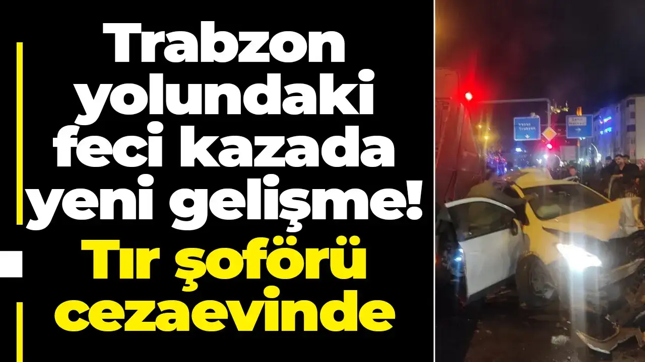 Trabzon yolundaki feci kazada yeni gelişme! Tır şoförü cezaevinde