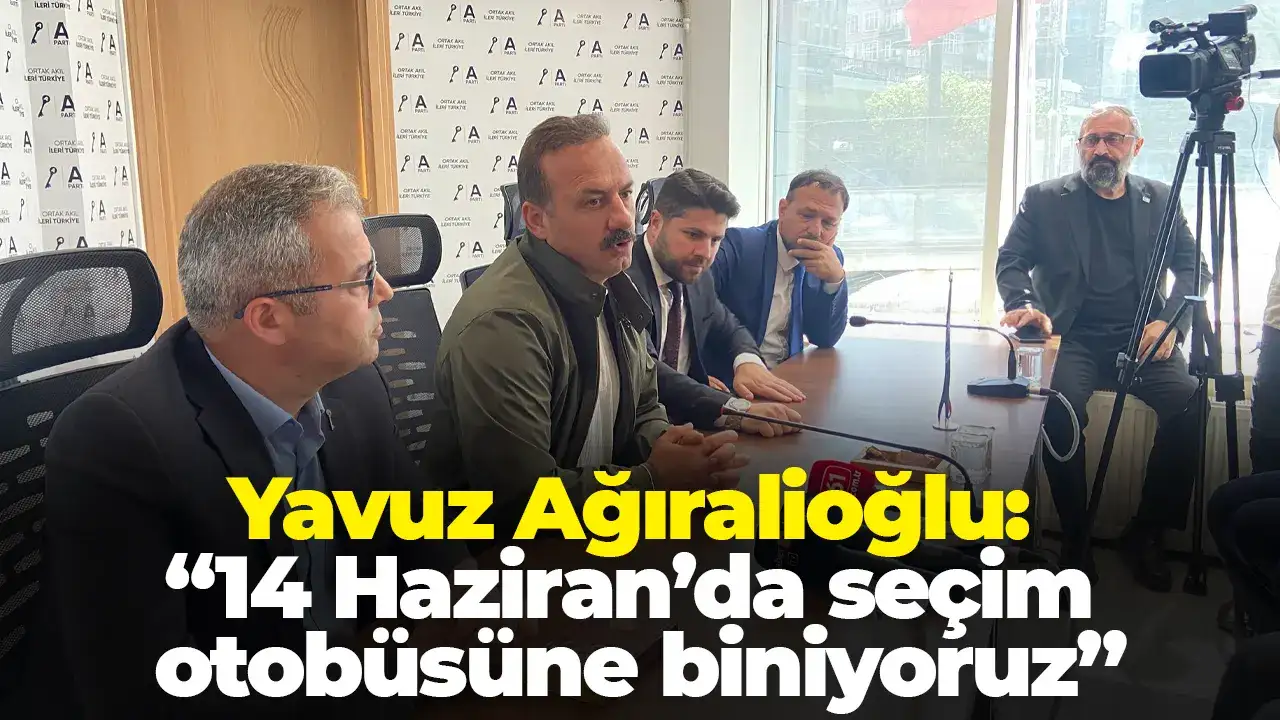 Yavuz Ağıralioğlu: “14 Haziran’da seçim otobüsüne biniyoruz”
