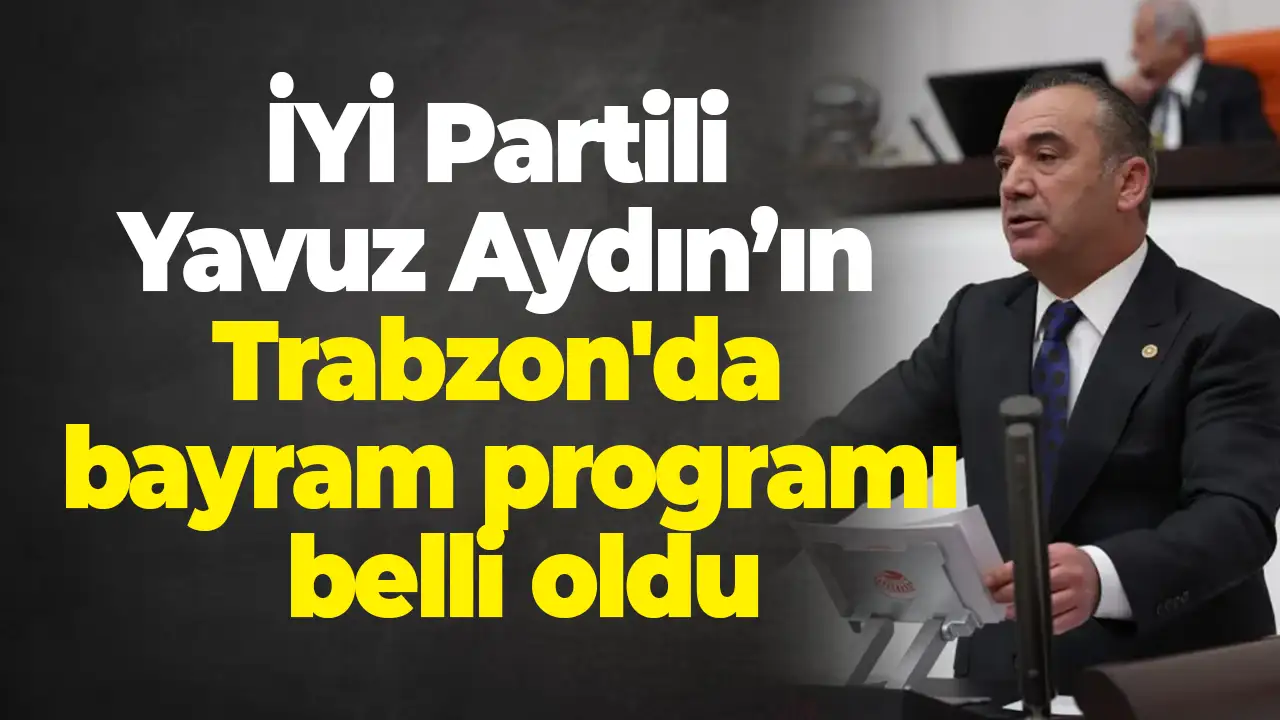 İYİ Partili Yavuz Aydın’ın Trabzon'da bayram programı belli oldu