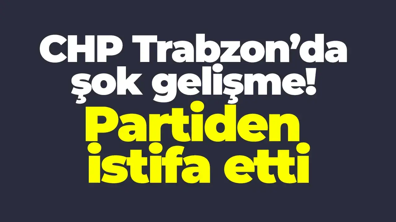 CHP Trabzon’da şok gelişme! Partiden istifa etti