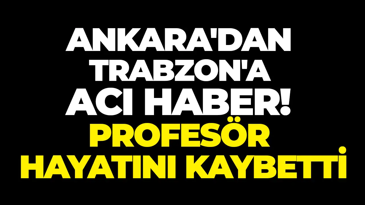 Ankara'dan Trabzon'a acı haber! Profesör hayatını kaybetti